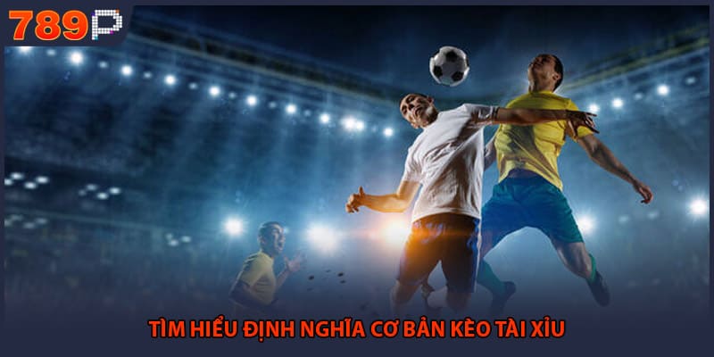 Tìm hiểu định nghĩa cơ bản kèo tài xỉu