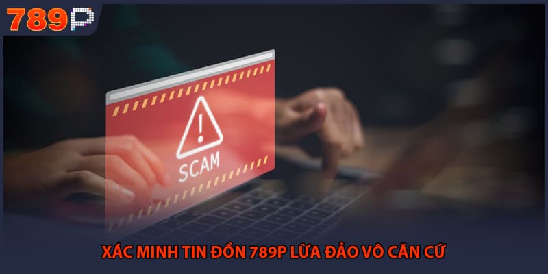 Xác minh tin đồn 789P lừa đảo vô căn cứ